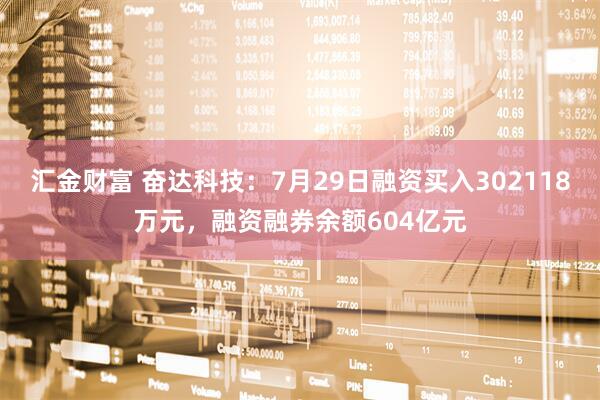 汇金财富 奋达科技：7月29日融资买入302118万元，融资融券余额604亿元