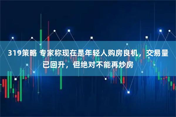 319策略 专家称现在是年轻人购房良机，交易量已回升，但绝对不能再炒房