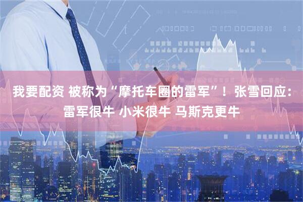我要配资 被称为“摩托车圈的雷军”！张雪回应：雷军很牛 小米很牛 马斯克更牛