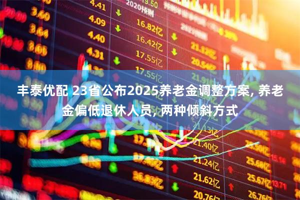 丰泰优配 23省公布2025养老金调整方案, 养老金偏低退休人员, 两种倾斜方式