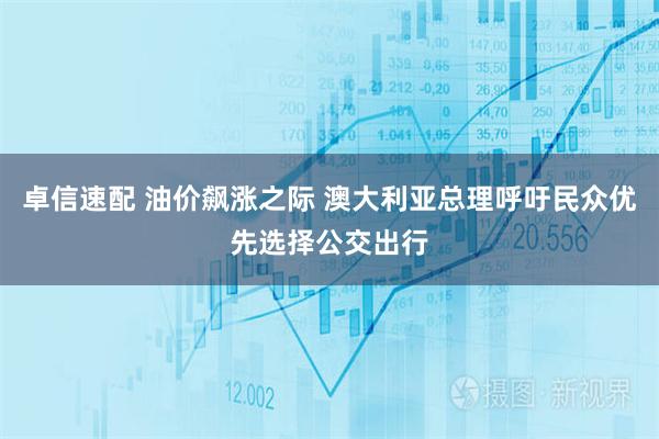 卓信速配 油价飙涨之际 澳大利亚总理呼吁民众优先选择公交出行