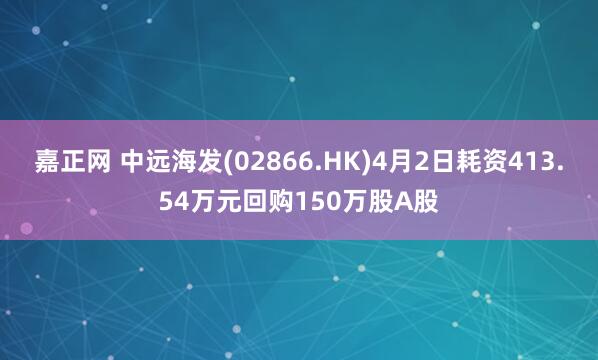 嘉正网 中远海发(02866.HK)4月2日耗资413.54万元回购150万股A股