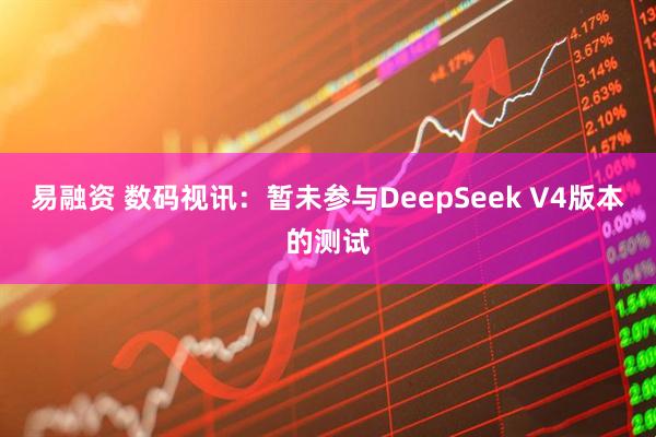 易融资 数码视讯：暂未参与DeepSeek V4版本的测试