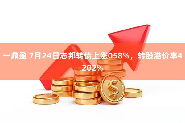 一鼎盈 7月24日志邦转债上涨058%，转股溢价率4202%
