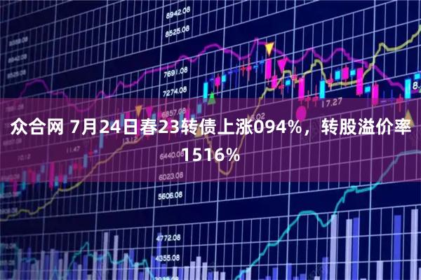 众合网 7月24日春23转债上涨094%，转股溢价率1516%