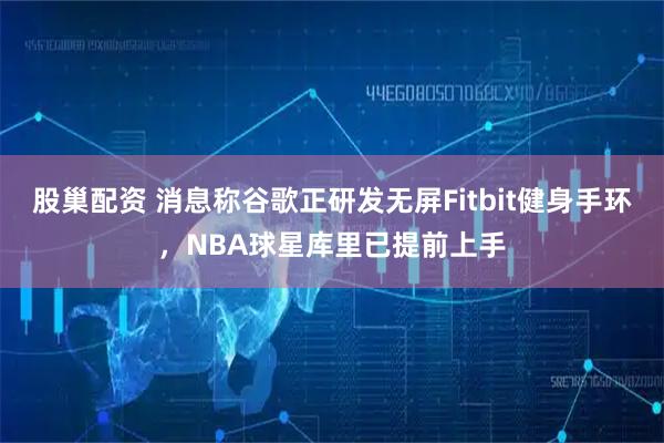 股巢配资 消息称谷歌正研发无屏Fitbit健身手环，NBA球星库里已提前上手