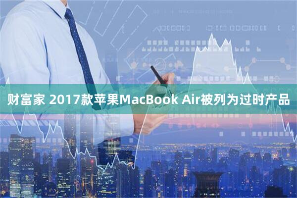 财富家 2017款苹果MacBook Air被列为过时产品