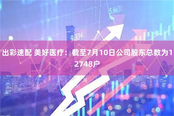 出彩速配 美好医疗：截至7月10日公司股东总数为12748户