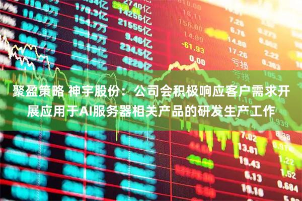 聚盈策略 神宇股份：公司会积极响应客户需求开展应用于AI服务器相关产品的研发生产工作