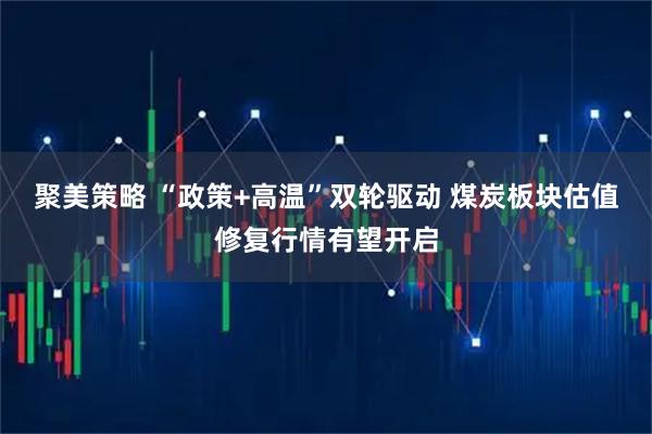 聚美策略 “政策+高温”双轮驱动 煤炭板块估值修复行情有望开启