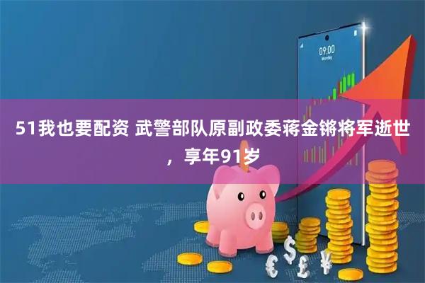 51我也要配资 武警部队原副政委蒋金锵将军逝世，享年91岁
