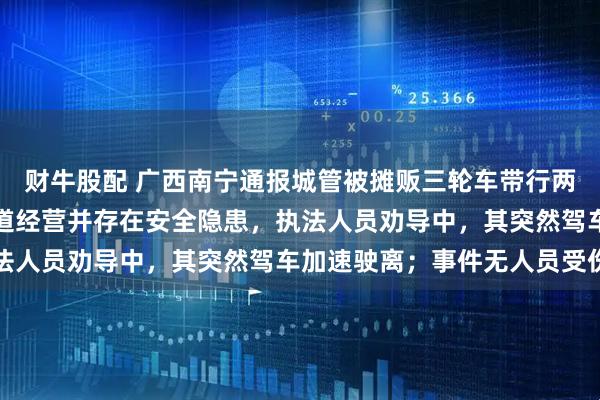 财牛股配 广西南宁通报城管被摊贩三轮车带行两三百米：该商贩违规占道经营并存在安全隐患，执法人员劝导中，其突然驾车加速驶离；事件无人员受伤