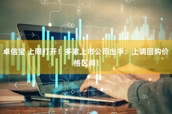 卓信宝 上限打开！多家上市公司出手：上调回购价格区间！