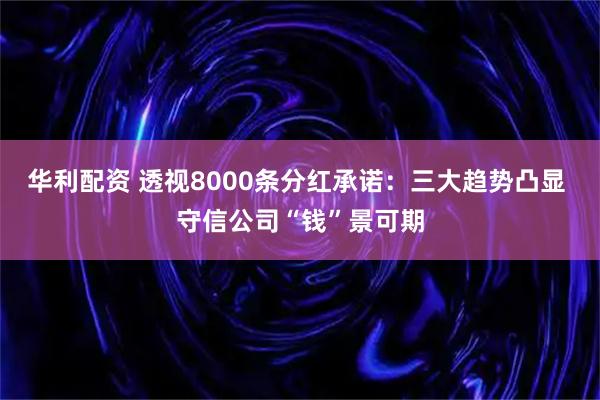 华利配资 透视8000条分红承诺：三大趋势凸显 守信公司“钱”景可期