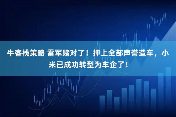 牛客栈策略 雷军赌对了！押上全部声誉造车，小米已成功转型为车企了！