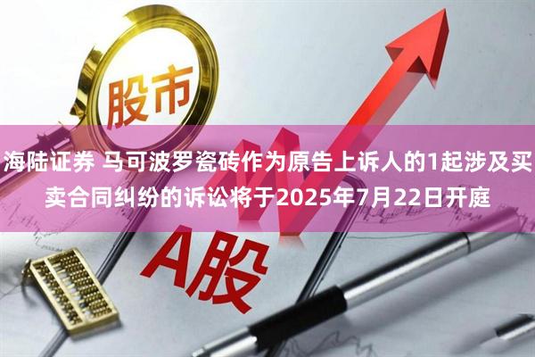 海陆证券 马可波罗瓷砖作为原告上诉人的1起涉及买卖合同纠纷的诉讼将于2025年7月22日开庭